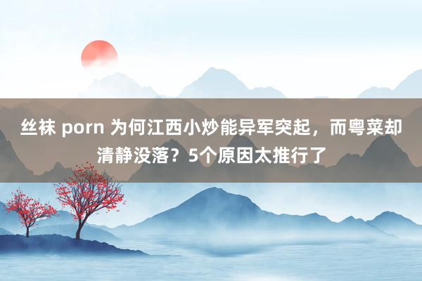 丝袜 porn 为何江西小炒能异军突起，而粤菜却清静没落？5个原因太推行了