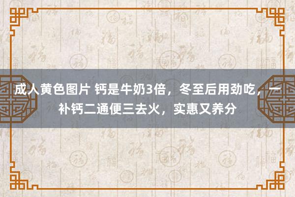 成人黄色图片 钙是牛奶3倍，冬至后用劲吃，一补钙二通便三去火，实惠又养分