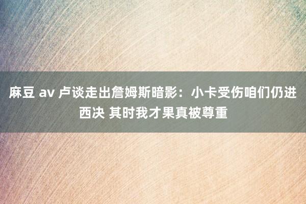 麻豆 av 卢谈走出詹姆斯暗影：小卡受伤咱们仍进西决 其时我才果真被尊重