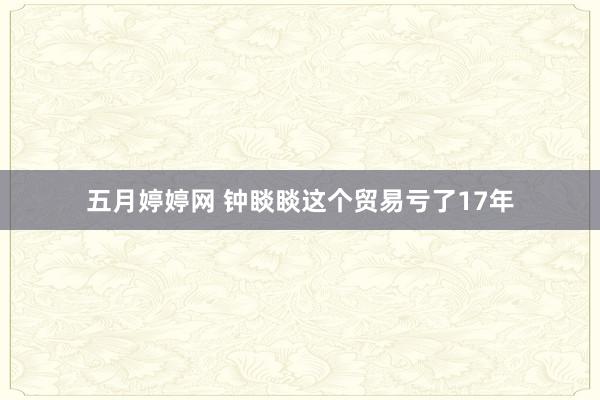 五月婷婷网 钟睒睒这个贸易亏了17年