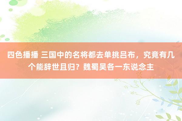 四色播播 三国中的名将都去单挑吕布，究竟有几个能辞世且归？魏蜀吴各一东说念主