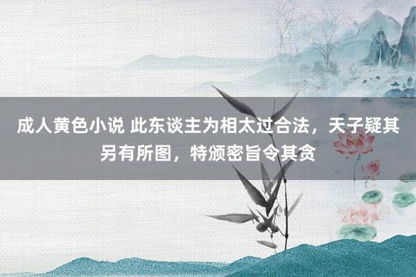 成人黄色小说 此东谈主为相太过合法，天子疑其另有所图，特颁密旨令其贪