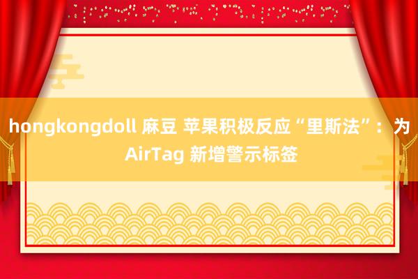 hongkongdoll 麻豆 苹果积极反应“里斯法”：为 AirTag 新增警示标签