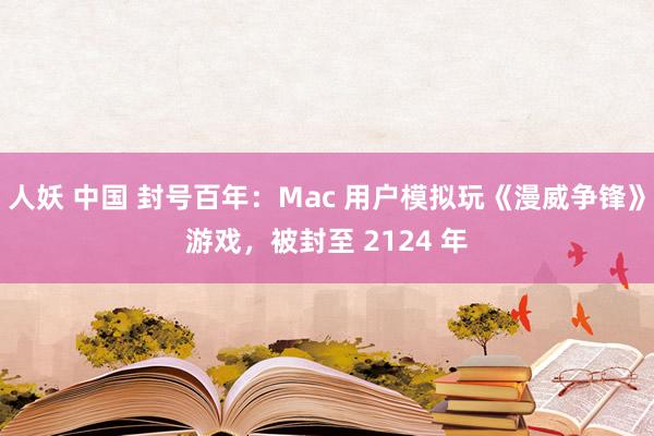 人妖 中国 封号百年：Mac 用户模拟玩《漫威争锋》游戏，被封至 2124 年