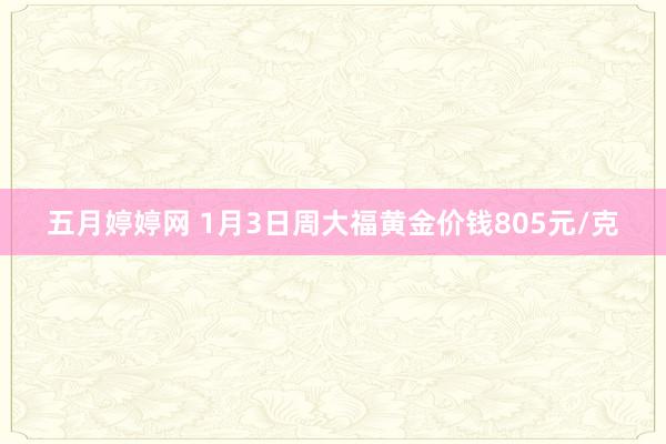 五月婷婷网 1月3日周大福黄金价钱805元/克