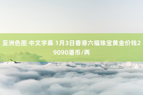 亚洲色图 中文字幕 1月3日香港六福珠宝黄金价钱29090港币/两