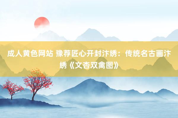 成人黄色网站 豫荐匠心开封汴绣：传统名古画汴绣《文杏双禽图》