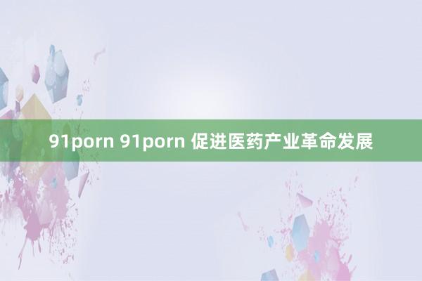 91porn 91porn 促进医药产业革命发展