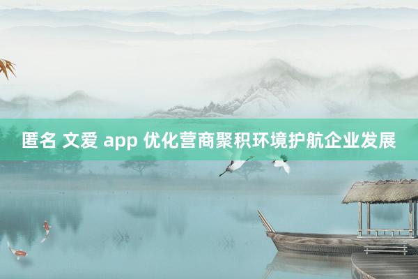 匿名 文爱 app 优化营商聚积环境护航企业发展