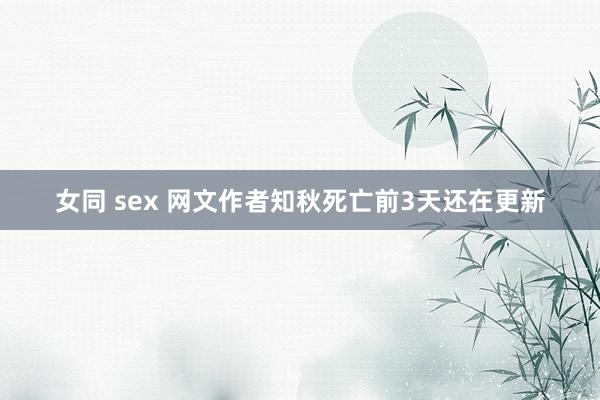 女同 sex 网文作者知秋死亡前3天还在更新