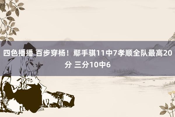 四色播播 百步穿杨！鄢手骐11中7孝顺全队最高20分 三分10中6