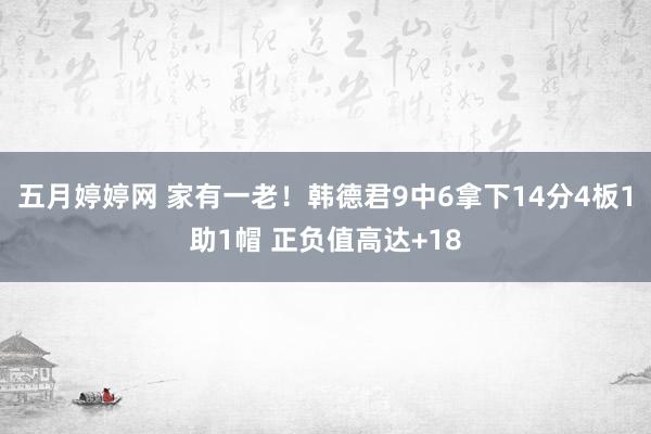 五月婷婷网 家有一老！韩德君9中6拿下14分4板1助1帽 正负值高达+18