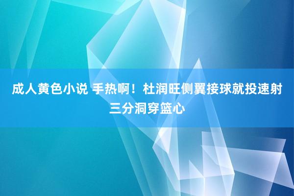 成人黄色小说 手热啊！杜润旺侧翼接球就投速射三分洞穿篮心