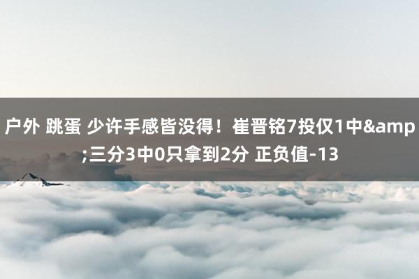 户外 跳蛋 少许手感皆没得！崔晋铭7投仅1中&三分3中0只拿到2分 正负值-13