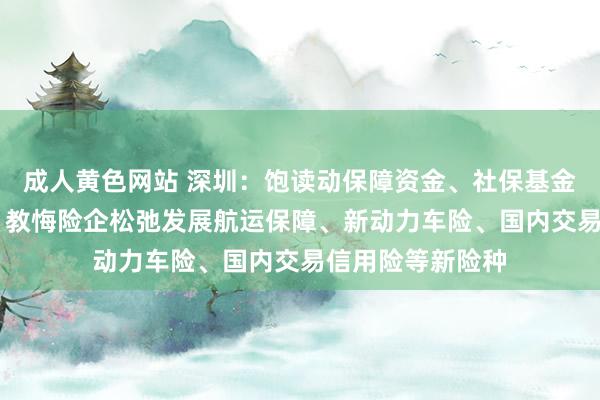 成人黄色网站 深圳：饱读动保障资金、社保基金等开展永久投资 教悔险企松弛发展航运保障、新动力车险、国内交易信用险等新险种