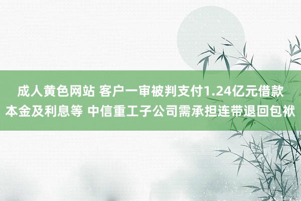 成人黄色网站 客户一审被判支付1.24亿元借款本金及利息等 中信重工子公司需承担连带退回包袱