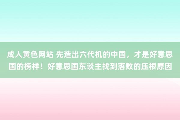 成人黄色网站 先造出六代机的中国，才是好意思国的榜样！好意思国东谈主找到落败的压根原因