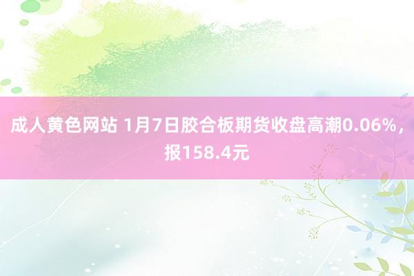 成人黄色网站 1月7日胶合板期货收盘高潮0.06%，报158.4元