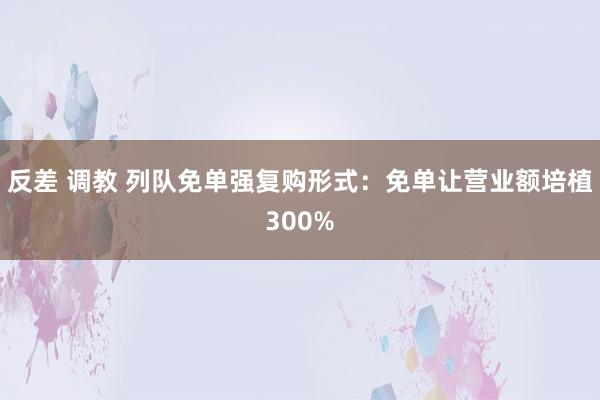 反差 调教 列队免单强复购形式：免单让营业额培植300%