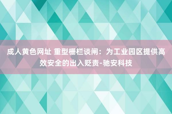 成人黄色网址 重型栅栏谈闸：为工业园区提供高效安全的出入贬责-驰安科技