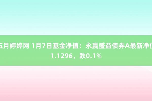 五月婷婷网 1月7日基金净值：永赢盛益债券A最新净值1.1296，跌0.1%