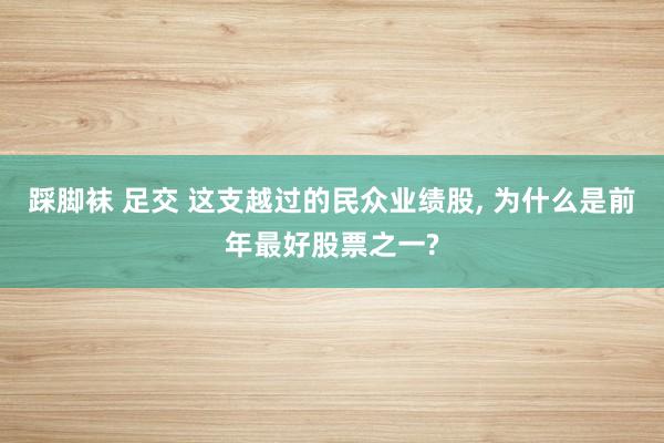 踩脚袜 足交 这支越过的民众业绩股， 为什么是前年最好股票之一?