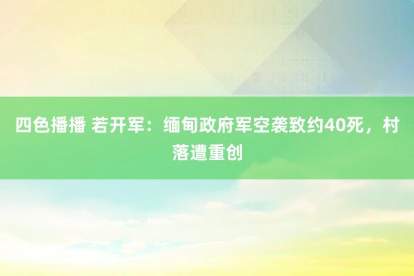 四色播播 若开军：缅甸政府军空袭致约40死，村落遭重创