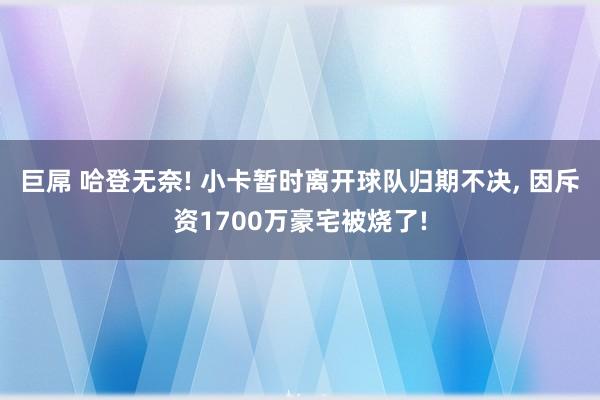 巨屌 哈登无奈! 小卡暂时离开球队归期不决， 因斥资1700万豪宅被烧了!