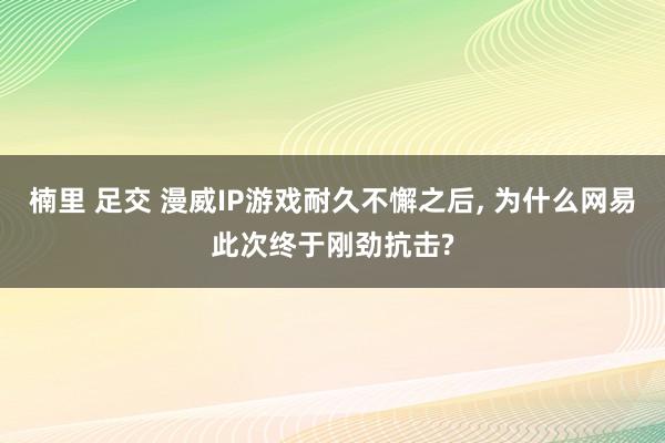 楠里 足交 漫威IP游戏耐久不懈之后， 为什么网易此次终于刚劲抗击?