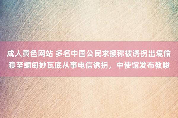 成人黄色网站 多名中国公民求援称被诱拐出境偷渡至缅甸妙瓦底从事电信诱拐，中使馆发布教唆