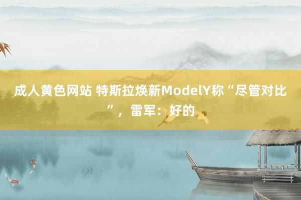 成人黄色网站 特斯拉焕新ModelY称“尽管对比”，雷军：好的