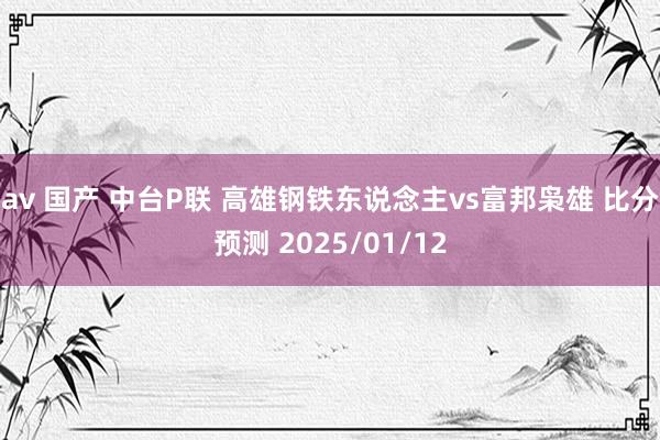 av 国产 中台P联 高雄钢铁东说念主vs富邦枭雄 比分预测 2025/01/12