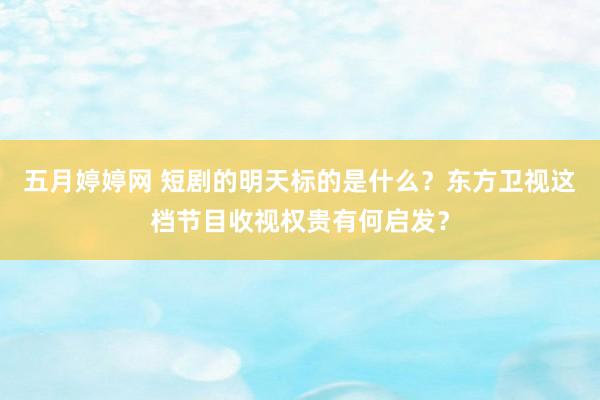 五月婷婷网 短剧的明天标的是什么？东方卫视这档节目收视权贵有何启发？