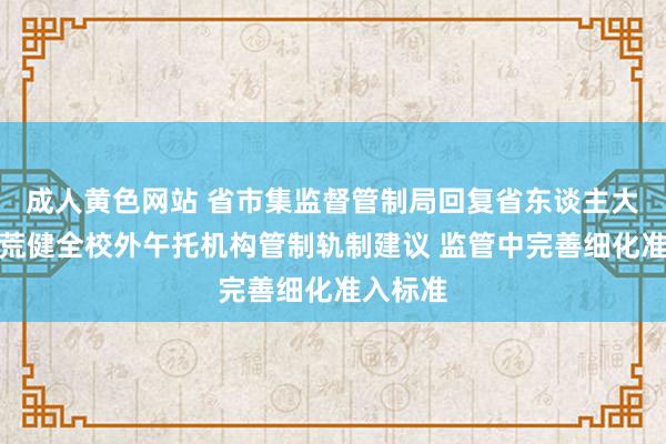 成人黄色网站 省市集监督管制局回复省东谈主大代表拓荒健全校外午托机构管制轨制建议 监管中完善细化准入标准