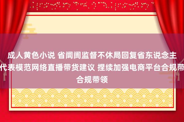 成人黄色小说 省阛阓监督不休局回复省东说念主大代表模范网络直播带货建议 捏续加强电商平台合规带领