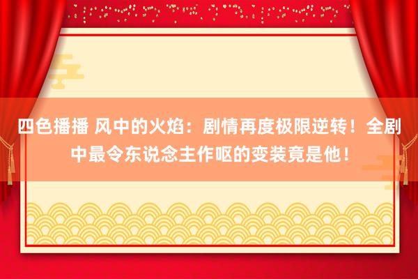 四色播播 风中的火焰：剧情再度极限逆转！全剧中最令东说念主作呕的变装竟是他！