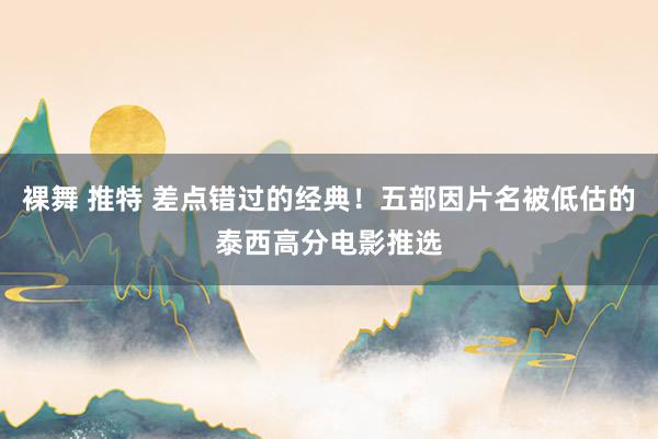 裸舞 推特 差点错过的经典！五部因片名被低估的泰西高分电影推选