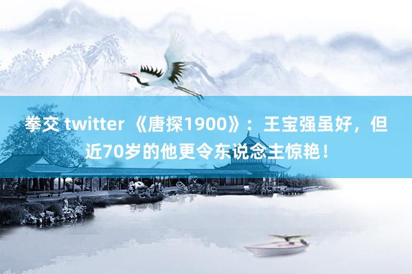 拳交 twitter 《唐探1900》：王宝强虽好，但近70岁的他更令东说念主惊艳！