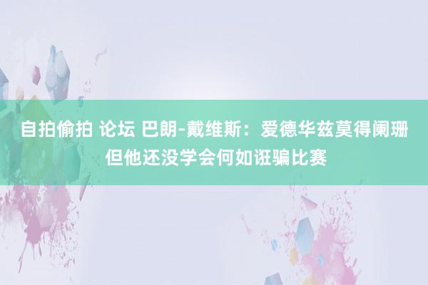 自拍偷拍 论坛 巴朗-戴维斯：爱德华兹莫得阑珊 但他还没学会何如诳骗比赛