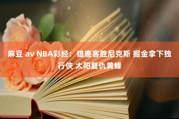 麻豆 av NBA彩经：雄鹿客胜尼克斯 掘金拿下独行侠 太阳复仇黄蜂