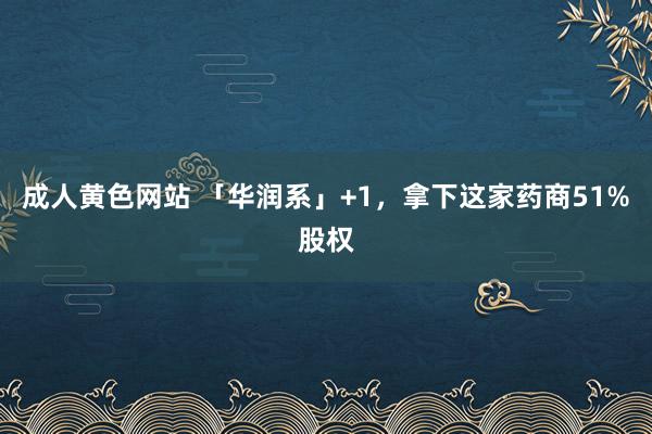 成人黄色网站 「华润系」+1，拿下这家药商51%股权