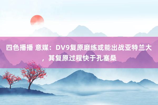 四色播播 意媒：DV9复原磨练或能出战亚特兰大，其复原过程快于孔塞桑