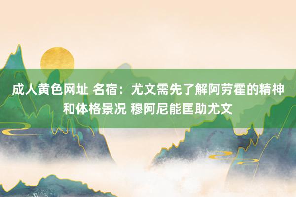 成人黄色网址 名宿：尤文需先了解阿劳霍的精神和体格景况 穆阿尼能匡助尤文