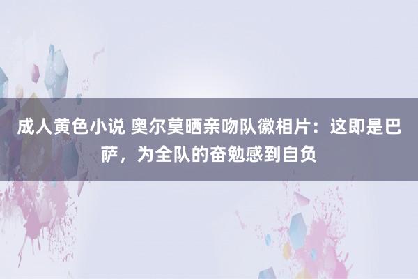 成人黄色小说 奥尔莫晒亲吻队徽相片：这即是巴萨，为全队的奋勉感到自负