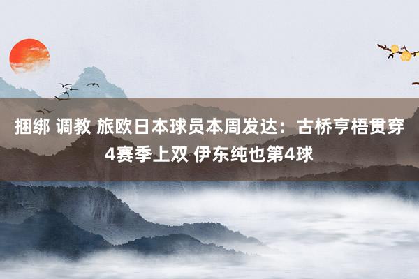 捆绑 调教 旅欧日本球员本周发达：古桥亨梧贯穿4赛季上双 伊东纯也第4球