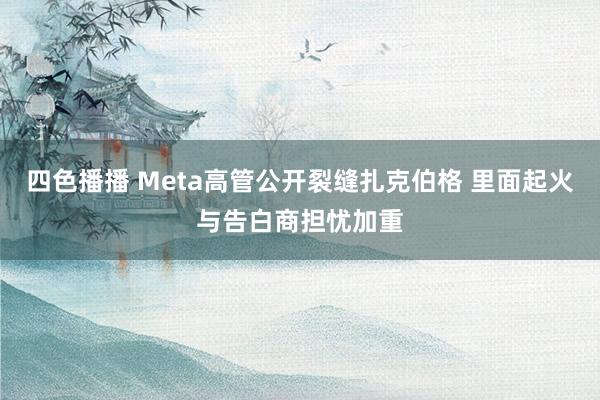 四色播播 Meta高管公开裂缝扎克伯格 里面起火与告白商担忧加重