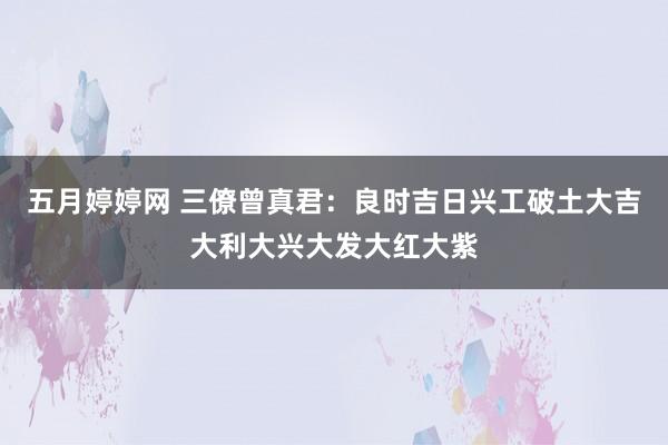 五月婷婷网 三僚曾真君：良时吉日兴工破土大吉大利大兴大发大红大紫