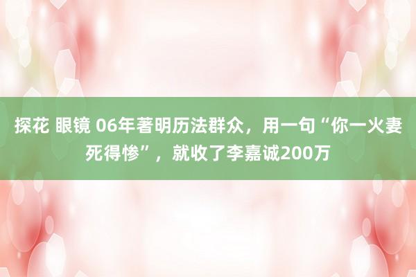 探花 眼镜 06年著明历法群众，用一句“你一火妻死得惨”，就收了李嘉诚200万