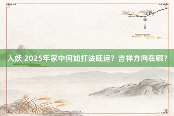 人妖 2025年家中何如打法旺运？吉祥方向在哪？