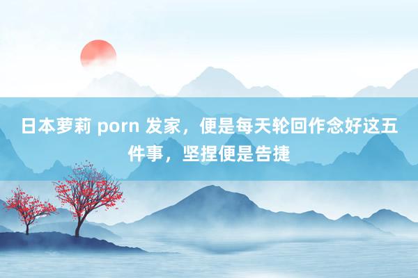 日本萝莉 porn 发家，便是每天轮回作念好这五件事，坚捏便是告捷